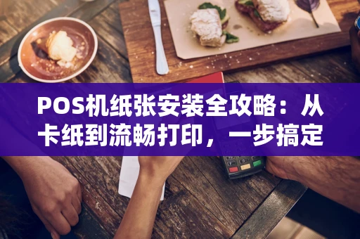 POS机纸张安装全攻略：从卡纸到流畅打印，一步搞定！
