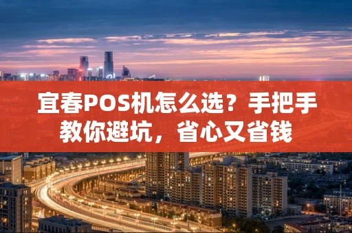 宜春POS机怎么选？手把手教你避坑，省心又省钱