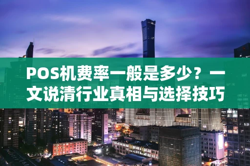 POS机费率一般是多少？一文说清行业真相与选择技巧