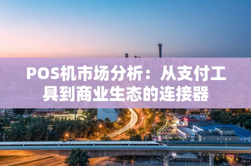 POS机市场分析：从支付工具到商业生态的连接器