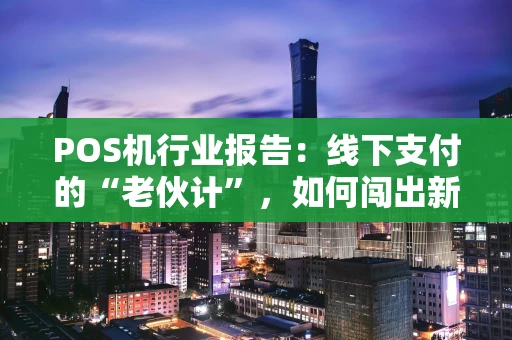 POS机行业报告：线下支付的“老伙计”，如何闯出新天地？