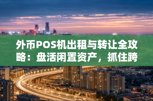 外币POS机出租与转让全攻略：盘活闲置资产，抓住跨境收款风口