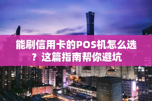 能刷信用卡的POS机怎么选？这篇指南帮你避坑