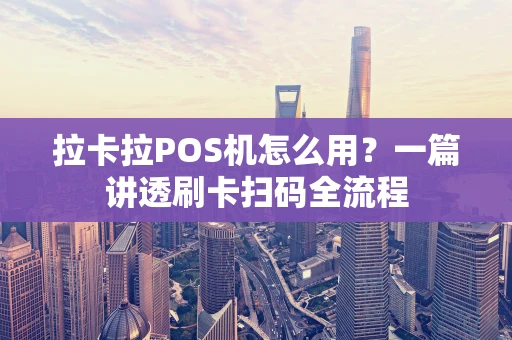 拉卡拉POS机怎么用？一篇讲透刷卡扫码全流程