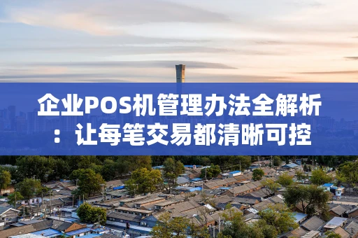 企业POS机管理办法全解析：让每笔交易都清晰可控