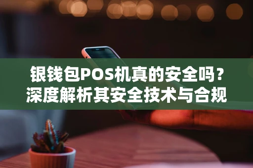 银钱包POS机真的安全吗？深度解析其安全技术与合规性