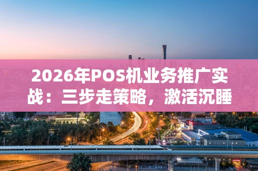 2026年POS机业务推广实战：三步走策略，激活沉睡市场