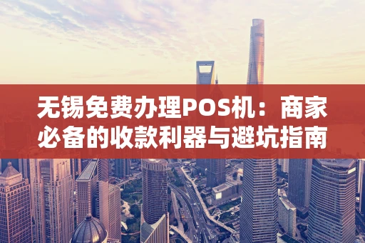 无锡免费办理POS机：商家必备的收款利器与避坑指南