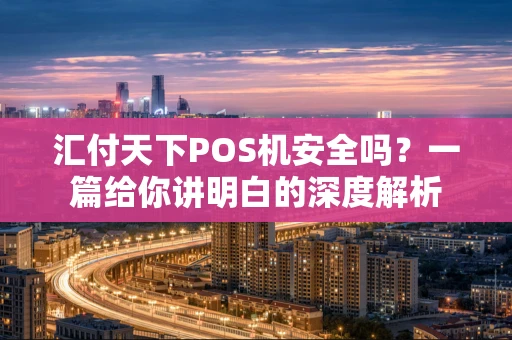 汇付天下POS机安全吗？一篇给你讲明白的深度解析