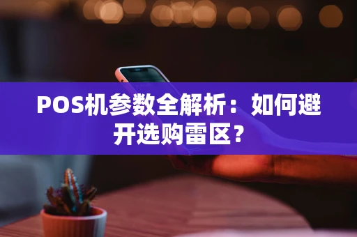 POS机参数全解析：如何避开选购雷区？
