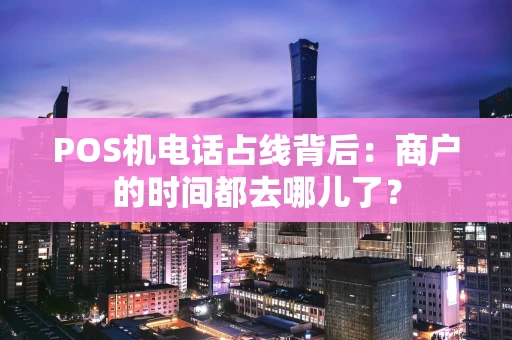 POS机电话占线背后：商户的时间都去哪儿了？
