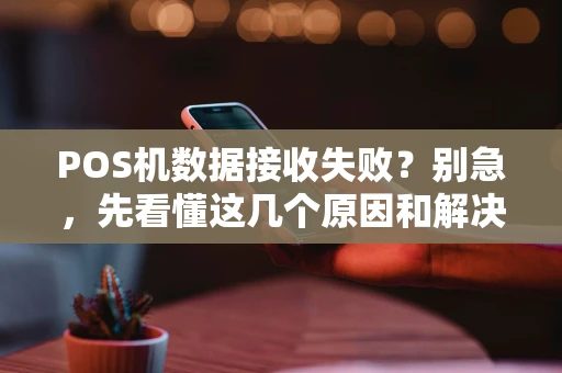 POS机数据接收失败？别急，先看懂这几个原因和解决方法