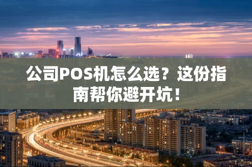 公司POS机怎么选？这份指南帮你避开坑！