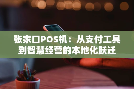 张家口POS机：从支付工具到智慧经营的本地化跃迁