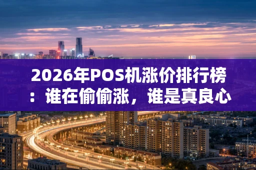 2026年POS机涨价排行榜：谁在偷偷涨，谁是真良心？