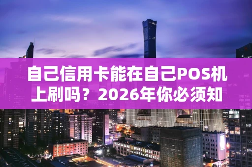 自己信用卡能在自己POS机上刷吗？2026年你必须知道的风险与真相