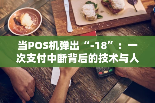 当POS机弹出“-18”：一次支付中断背后的技术与人情