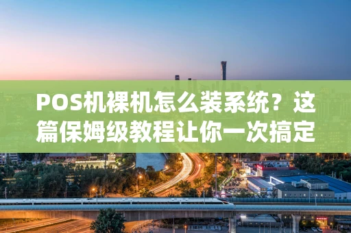 POS机裸机怎么装系统？这篇保姆级教程让你一次搞定！