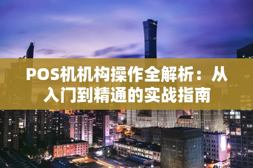 POS机机构操作全解析：从入门到精通的实战指南