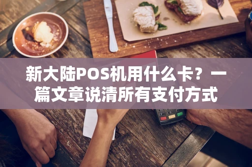 新大陆POS机用什么卡？一篇文章说清所有支付方式