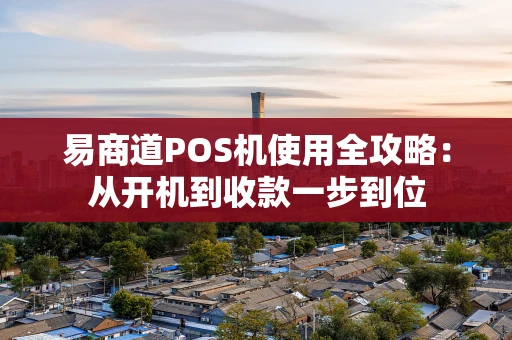 易商道POS机使用全攻略：从开机到收款一步到位