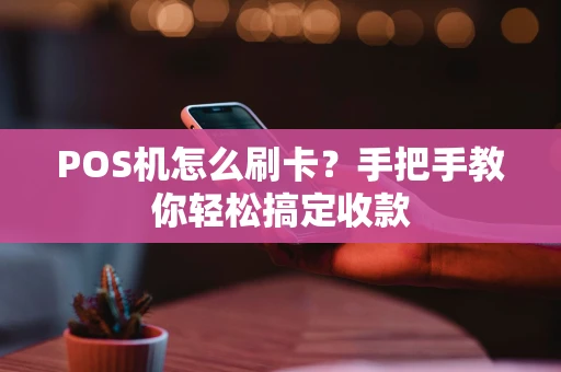 POS机怎么刷卡？手把手教你轻松搞定收款