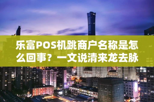 乐富POS机跳商户名称是怎么回事？一文说清来龙去脉