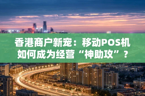 香港商户新宠：移动POS机如何成为经营“神助攻”？
