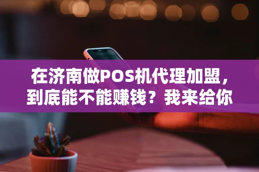 在济南做POS机代理加盟，到底能不能赚钱？我来给你捋一捋