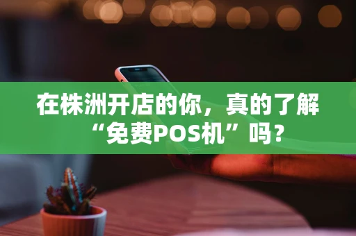 在株洲开店的你，真的了解“免费POS机”吗？