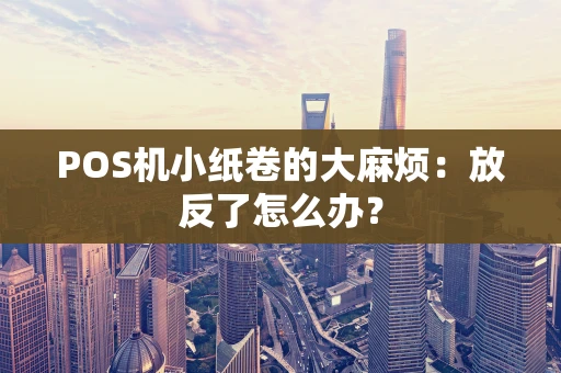 POS机小纸卷的大麻烦：放反了怎么办？