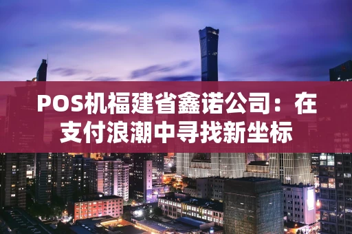 POS机福建省鑫诺公司：在支付浪潮中寻找新坐标