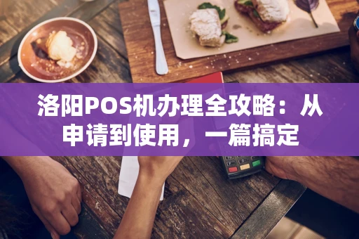 洛阳POS机办理全攻略：从申请到使用，一篇搞定