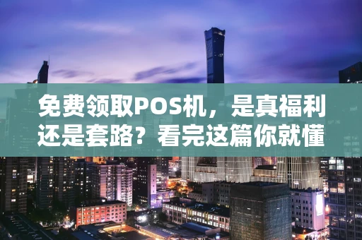 免费领取POS机，是真福利还是套路？看完这篇你就懂了