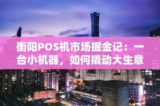 衡阳POS机市场掘金记：一台小机器，如何撬动大生意？