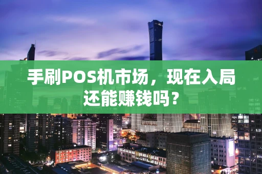 手刷POS机市场，现在入局还能赚钱吗？