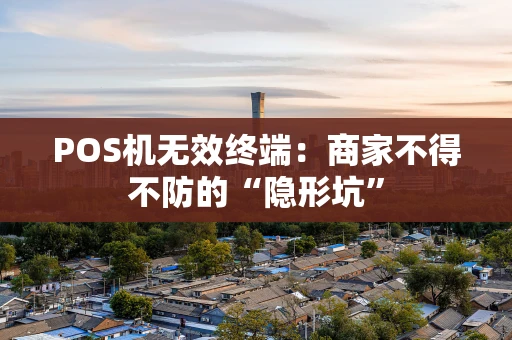 POS机无效终端：商家不得不防的“隐形坑”