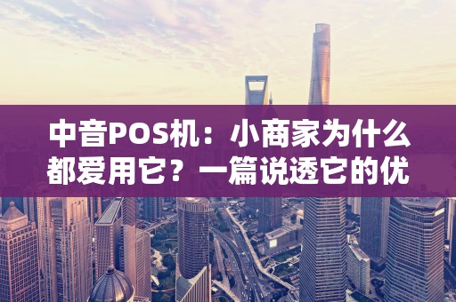 中音POS机：小商家为什么都爱用它？一篇说透它的优势与选择