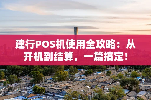 建行POS机使用全攻略：从开机到结算，一篇搞定！