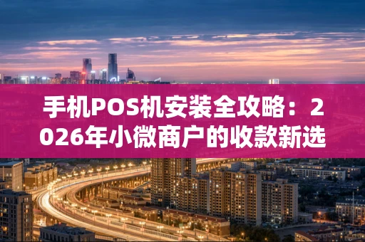 手机POS机安装全攻略：2026年小微商户的收款新选择