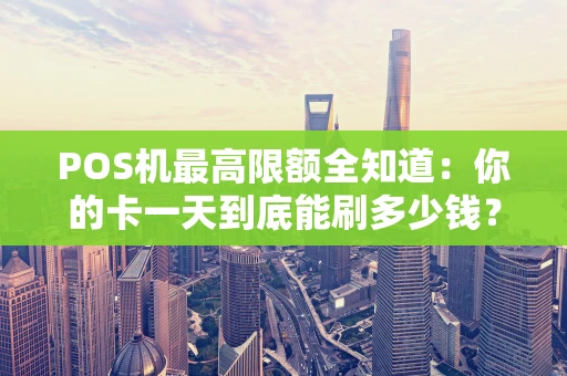 POS机最高限额全知道：你的卡一天到底能刷多少钱？