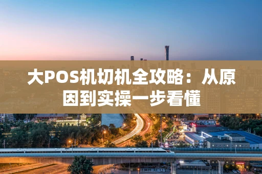大POS机切机全攻略：从原因到实操一步看懂