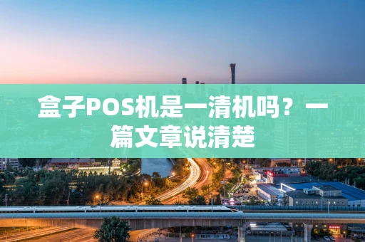 盒子POS机是一清机吗？一篇文章说清楚