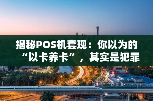 揭秘POS机套现：你以为的“以卡养卡”，其实是犯罪的开始