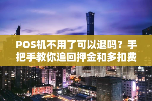 POS机不用了可以退吗？手把手教你追回押金和多扣费用