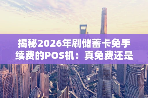 揭秘2026年刷储蓄卡免手续费的POS机：真免费还是新套路？