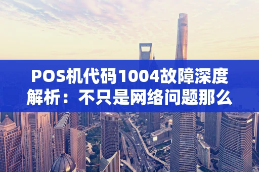 POS机代码1004故障深度解析：不只是网络问题那么简单