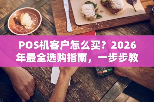 POS机客户怎么买？2026年最全选购指南，一步步教你避坑！