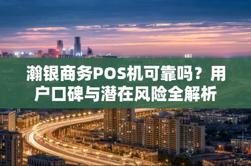 瀚银商务POS机可靠吗？用户口碑与潜在风险全解析