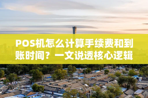 POS机怎么计算手续费和到账时间？一文说透核心逻辑